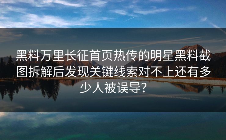 黑料万里长征首页热传的明星黑料截图拆解后发现关键线索对不上还有多少人被误导？