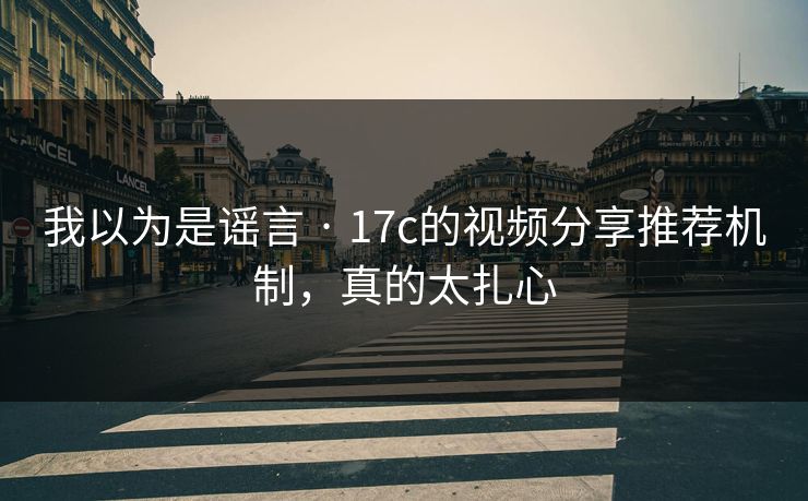 我以为是谣言 · 17c的视频分享推荐机制，真的太扎心