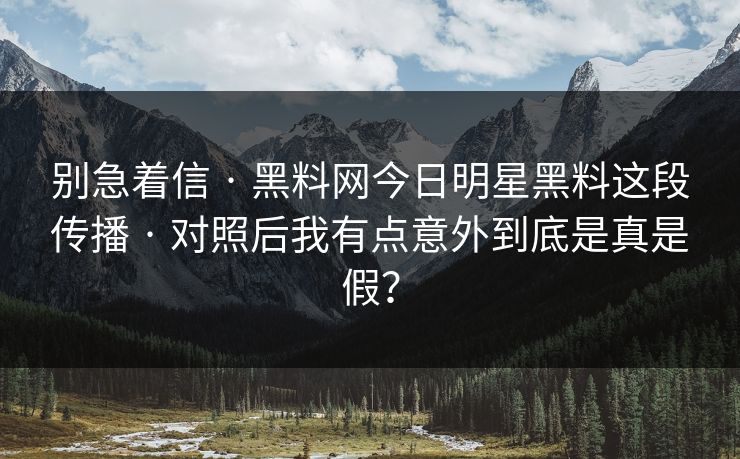 别急着信 · 黑料网今日明星黑料这段传播 · 对照后我有点意外到底是真是假？
