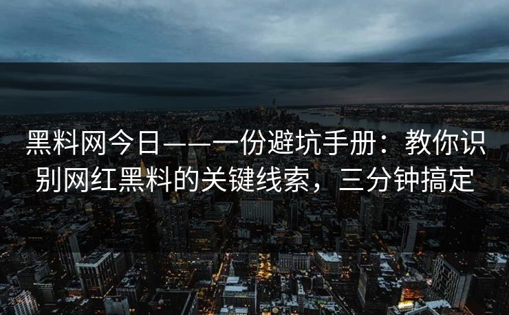 黑料网今日——一份避坑手册：教你识别网红黑料的关键线索，三分钟搞定