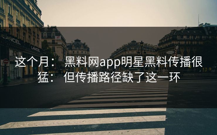 这个月： 黑料网app明星黑料传播很猛： 但传播路径缺了这一环