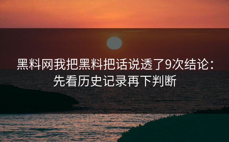 黑料网我把黑料把话说透了9次结论：先看历史记录再下判断