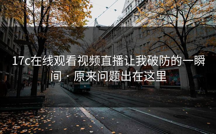 17c在线观看视频直播让我破防的一瞬间 · 原来问题出在这里