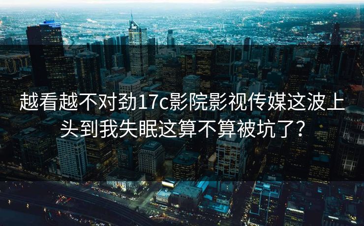 越看越不对劲17c影院影视传媒这波上头到我失眠这算不算被坑了？
