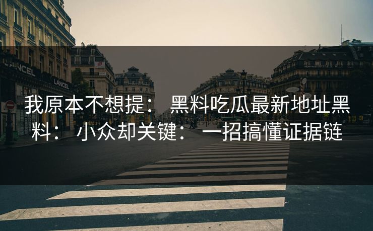 我原本不想提： 黑料吃瓜最新地址黑料： 小众却关键： 一招搞懂证据链