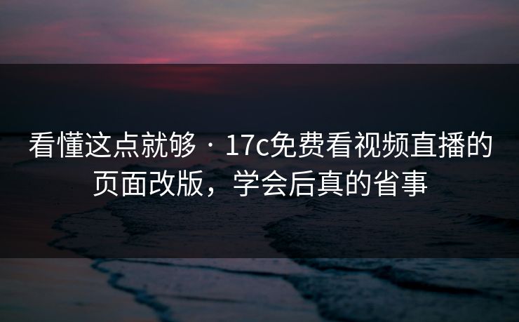 看懂这点就够 · 17c免费看视频直播的页面改版，学会后真的省事