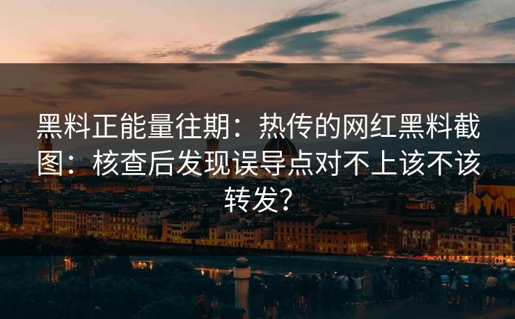 黑料正能量往期：热传的网红黑料截图：核查后发现误导点对不上该不该转发？
