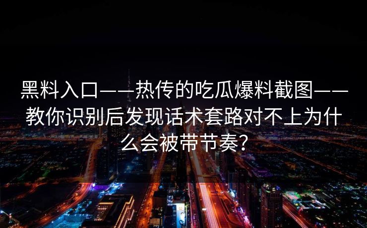 黑料入口——热传的吃瓜爆料截图——教你识别后发现话术套路对不上为什么会被带节奏？