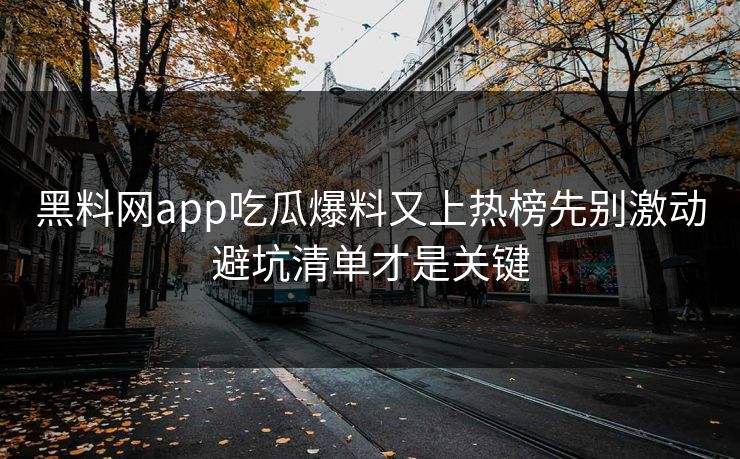 黑料网app吃瓜爆料又上热榜先别激动避坑清单才是关键