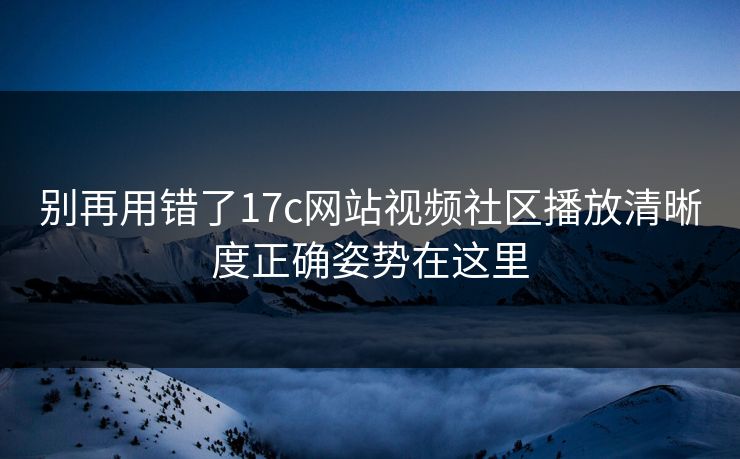 别再用错了17c网站视频社区播放清晰度正确姿势在这里