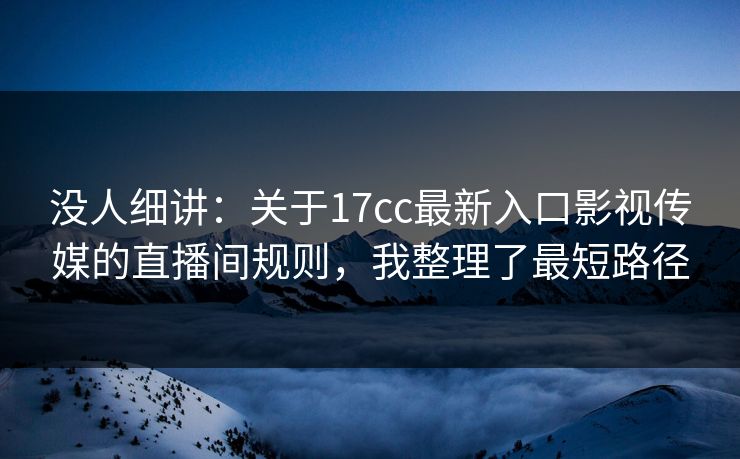没人细讲：关于17cc最新入口影视传媒的直播间规则，我整理了最短路径