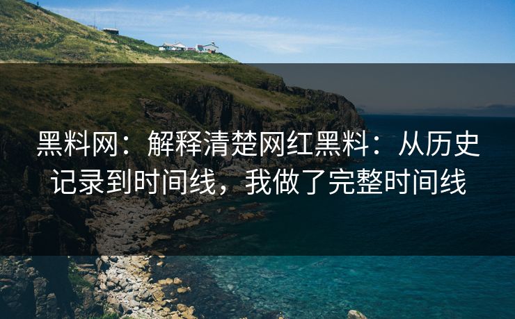黑料网：解释清楚网红黑料：从历史记录到时间线，我做了完整时间线