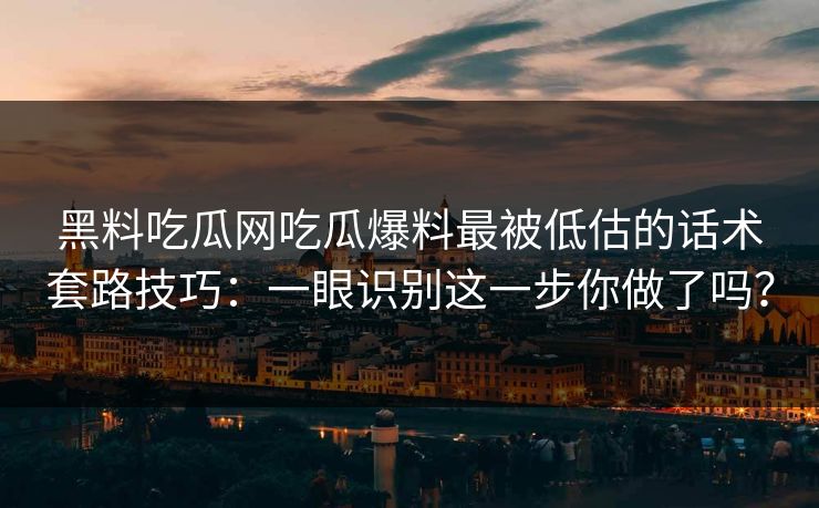 黑料吃瓜网吃瓜爆料最被低估的话术套路技巧：一眼识别这一步你做了吗？