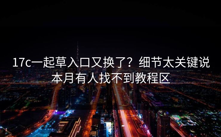 17c一起草入口又换了？细节太关键说本月有人找不到教程区