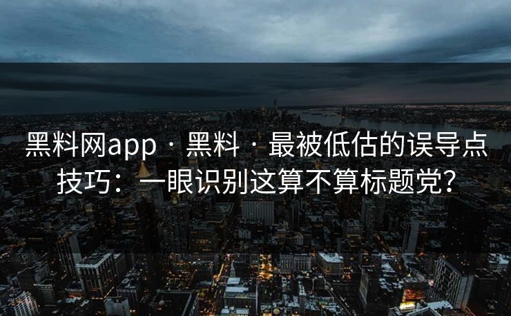 黑料网app · 黑料 · 最被低估的误导点技巧：一眼识别这算不算标题党？