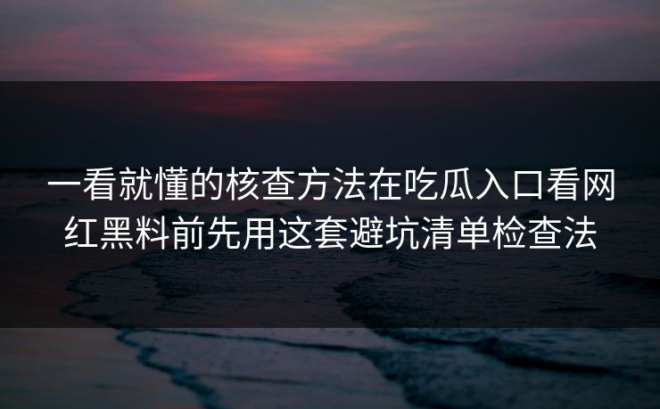 一看就懂的核查方法在吃瓜入口看网红黑料前先用这套避坑清单检查法