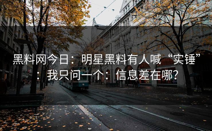 黑料网今日：明星黑料有人喊“实锤”：我只问一个：信息差在哪？