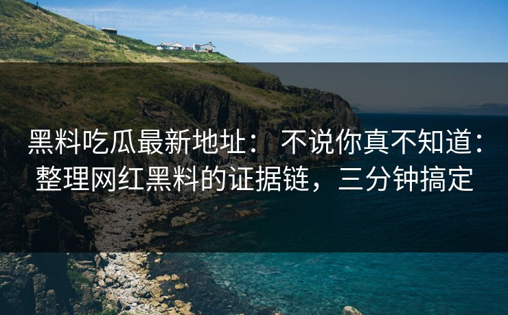 黑料吃瓜最新地址： 不说你真不知道：整理网红黑料的证据链，三分钟搞定