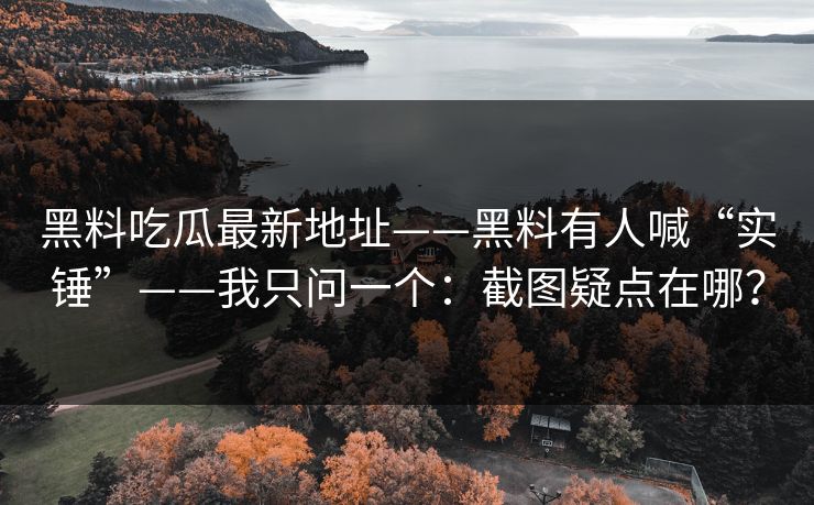 黑料吃瓜最新地址——黑料有人喊“实锤”——我只问一个：截图疑点在哪？