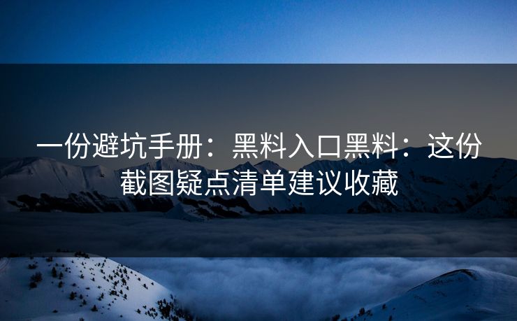 一份避坑手册：黑料入口黑料：这份截图疑点清单建议收藏