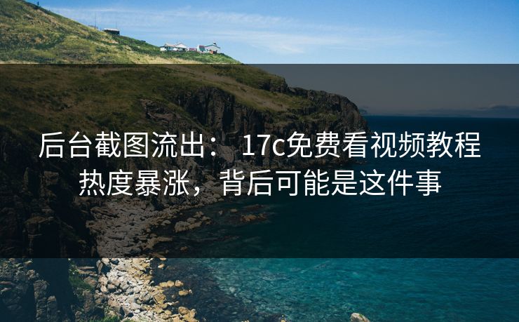 后台截图流出： 17c免费看视频教程热度暴涨，背后可能是这件事