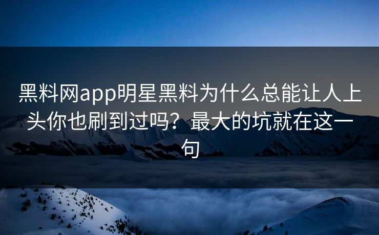 黑料网app明星黑料为什么总能让人上头你也刷到过吗？最大的坑就在这一句