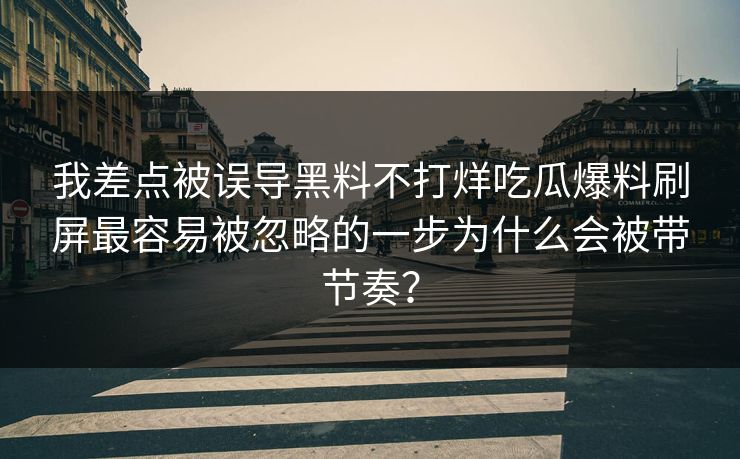 我差点被误导黑料不打烊吃瓜爆料刷屏最容易被忽略的一步为什么会被带节奏？