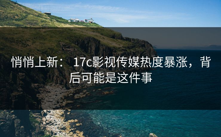 悄悄上新： 17c影视传媒热度暴涨，背后可能是这件事
