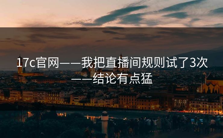 17c官网——我把直播间规则试了3次——结论有点猛