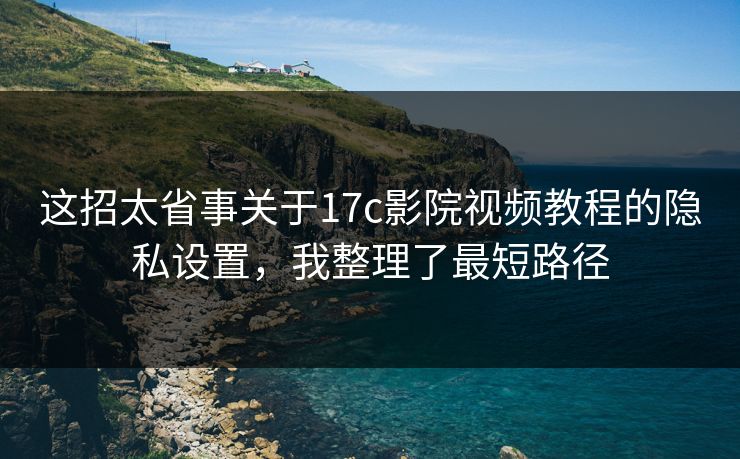 这招太省事关于17c影院视频教程的隐私设置，我整理了最短路径  第1张