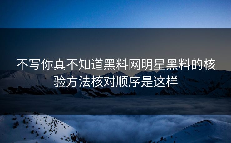 不写你真不知道黑料网明星黑料的核验方法核对顺序是这样  第1张