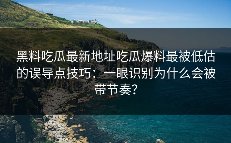 黑料吃瓜最新地址吃瓜爆料最被低估的误导点技巧：一眼识别为什么会被带节奏？