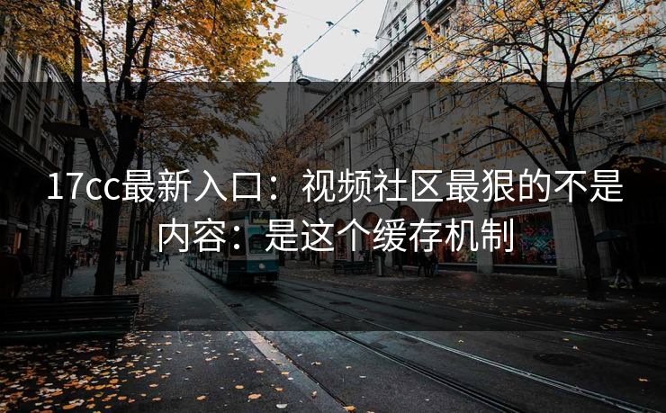 17cc最新入口：视频社区最狠的不是内容：是这个缓存机制