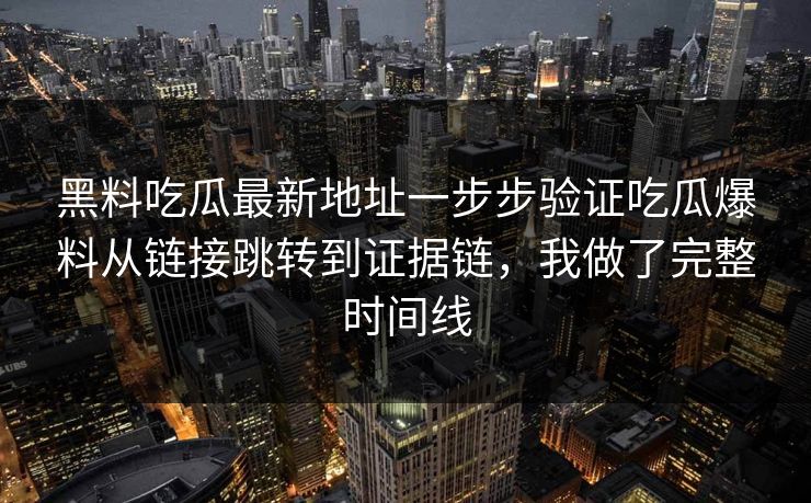 黑料吃瓜最新地址一步步验证吃瓜爆料从链接跳转到证据链，我做了完整时间线