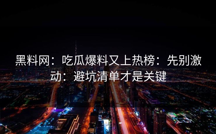 黑料网：吃瓜爆料又上热榜：先别激动：避坑清单才是关键