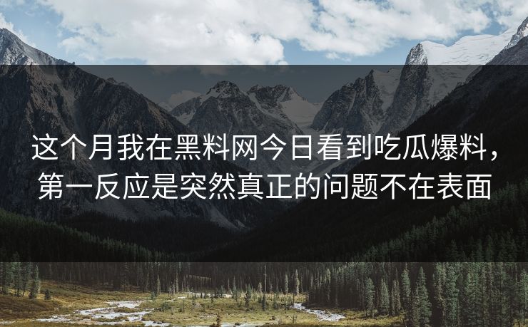 这个月我在黑料网今日看到吃瓜爆料，第一反应是突然真正的问题不在表面  第1张