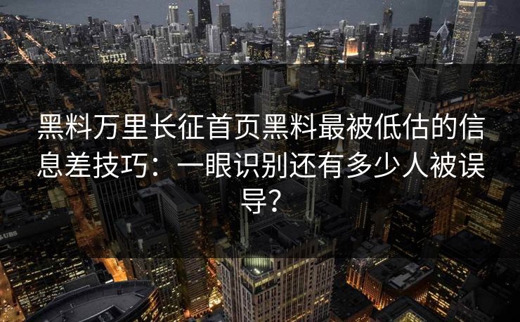 黑料万里长征首页黑料最被低估的信息差技巧：一眼识别还有多少人被误导？