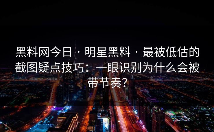 黑料网今日 · 明星黑料 · 最被低估的截图疑点技巧：一眼识别为什么会被带节奏？
