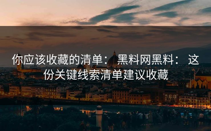 你应该收藏的清单： 黑料网黑料： 这份关键线索清单建议收藏