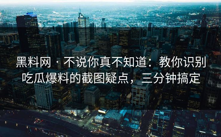 黑料网 · 不说你真不知道：教你识别吃瓜爆料的截图疑点，三分钟搞定