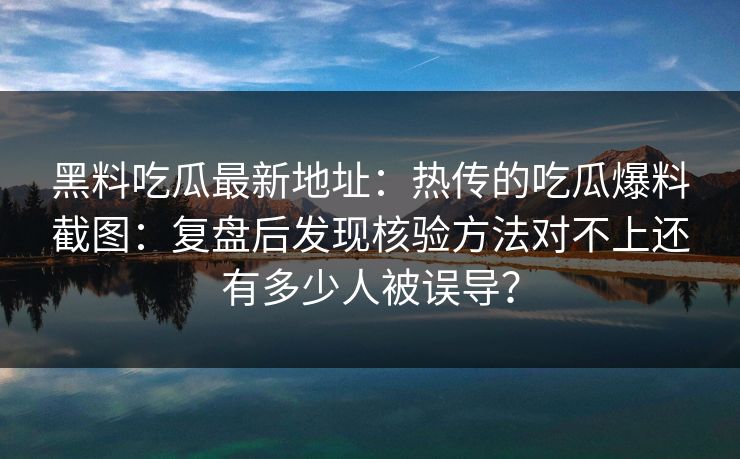 黑料吃瓜最新地址：热传的吃瓜爆料截图：复盘后发现核验方法对不上还有多少人被误导？