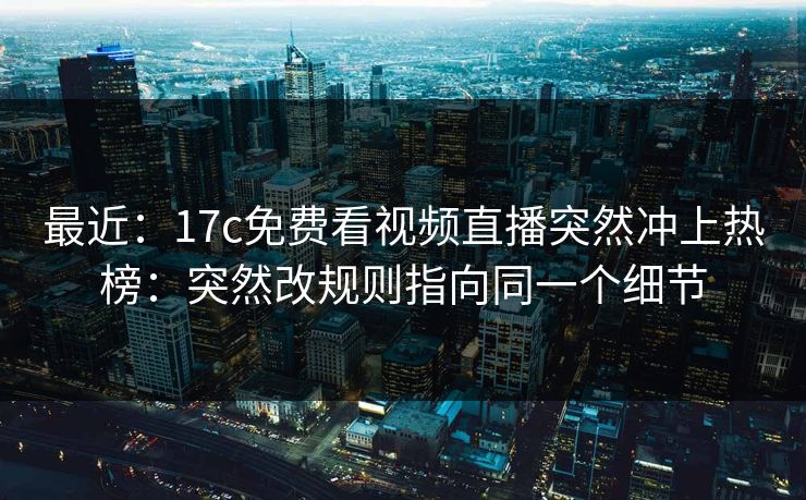 最近：17c免费看视频直播突然冲上热榜：突然改规则指向同一个细节
