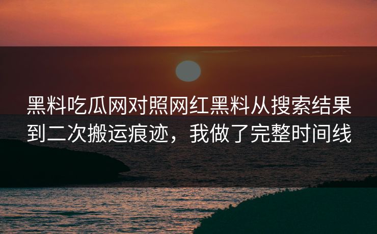 黑料吃瓜网对照网红黑料从搜索结果到二次搬运痕迹，我做了完整时间线