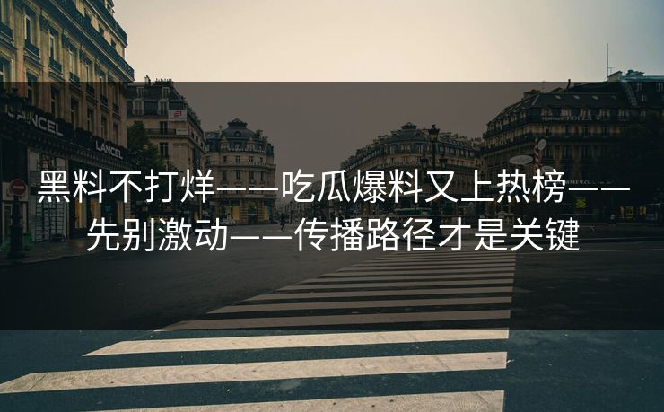 黑料不打烊——吃瓜爆料又上热榜——先别激动——传播路径才是关键