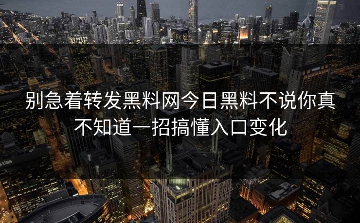 别急着转发黑料网今日黑料不说你真不知道一招搞懂入口变化