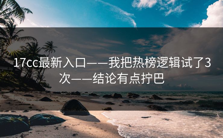 17cc最新入口——我把热榜逻辑试了3次——结论有点拧巴