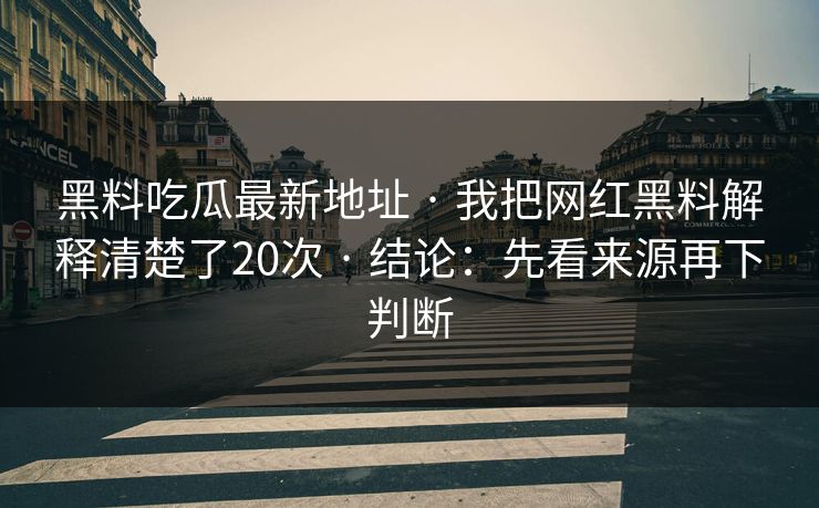 黑料吃瓜最新地址 · 我把网红黑料解释清楚了20次 · 结论：先看来源再下判断