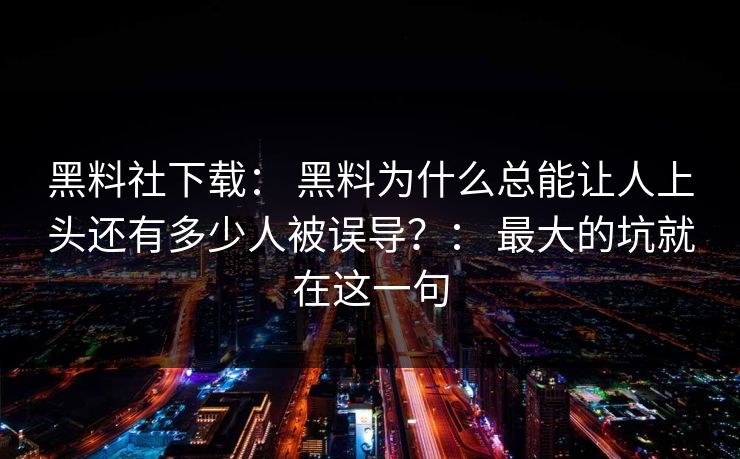 黑料社下载： 黑料为什么总能让人上头还有多少人被误导？： 最大的坑就在这一句