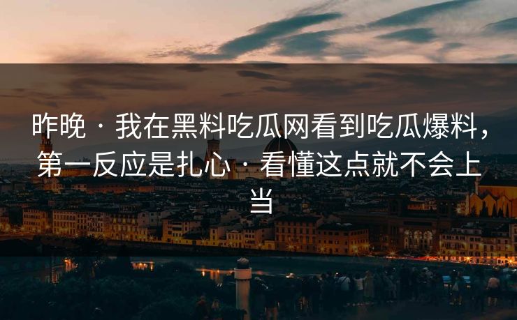 昨晚 · 我在黑料吃瓜网看到吃瓜爆料，第一反应是扎心 · 看懂这点就不会上当