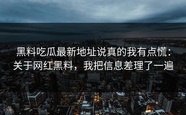 黑料吃瓜最新地址说真的我有点慌：关于网红黑料，我把信息差理了一遍